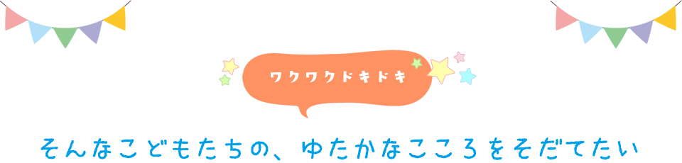 ワクワクドキドキ　そんなこどもたちの、ゆたかなこころをそだてたい